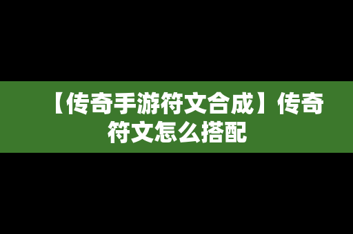 【传奇手游符文合成】传奇符文怎么搭配