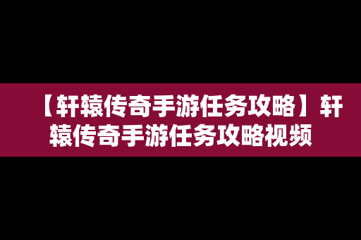 【轩辕传奇手游任务攻略】轩辕传奇手游任务攻略视频