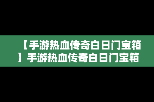 【手游热血传奇白日门宝箱】手游热血传奇白日门宝箱怎么开