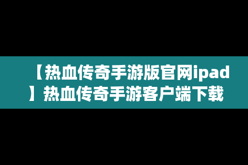 【热血传奇手游版官网ipad】热血传奇手游客户端下载