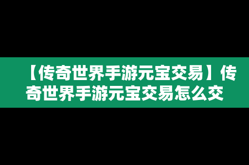 【传奇世界手游元宝交易】传奇世界手游元宝交易怎么交易