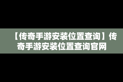 【传奇手游安装位置查询】传奇手游安装位置查询官网