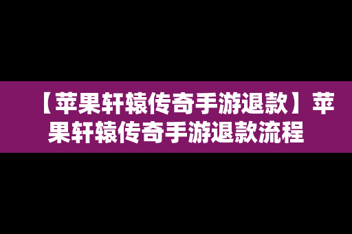 【苹果轩辕传奇手游退款】苹果轩辕传奇手游退款流程