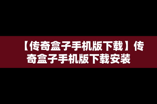 【传奇盒子手机版下载】传奇盒子手机版下载安装