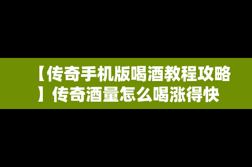 【传奇手机版喝酒教程攻略】传奇酒量怎么喝涨得快