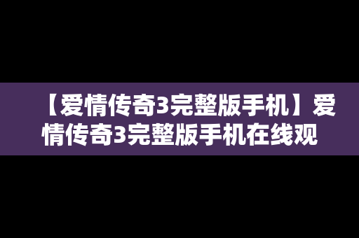 【爱情传奇3完整版手机】爱情传奇3完整版手机在线观看