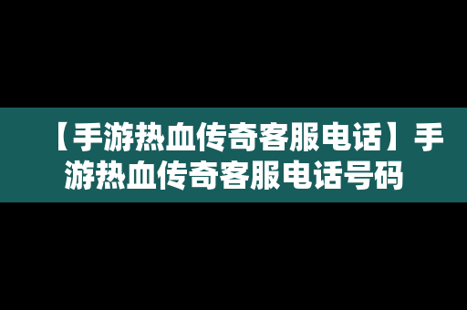 【手游热血传奇客服电话】手游热血传奇客服电话号码