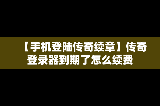 【手机登陆传奇续章】传奇登录器到期了怎么续费