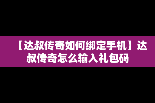 【达叔传奇如何绑定手机】达叔传奇怎么输入礼包码