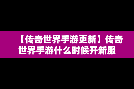 【传奇世界手游更新】传奇世界手游什么时候开新服