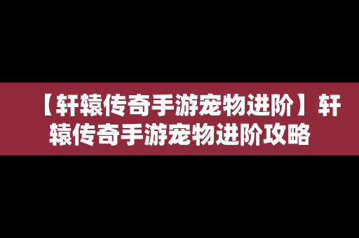 【轩辕传奇手游宠物进阶】轩辕传奇手游宠物进阶攻略
