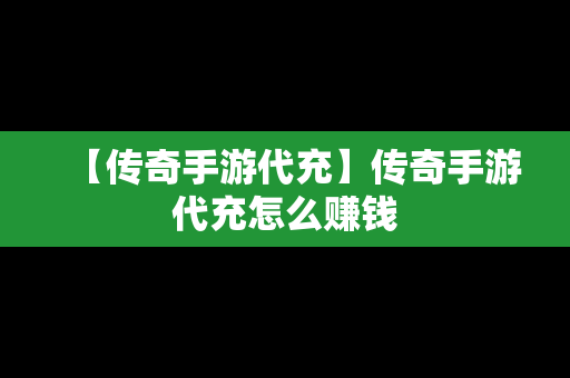 【传奇手游代充】传奇手游代充怎么赚钱