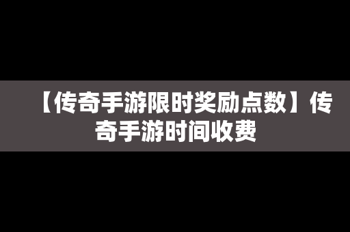 【传奇手游限时奖励点数】传奇手游时间收费