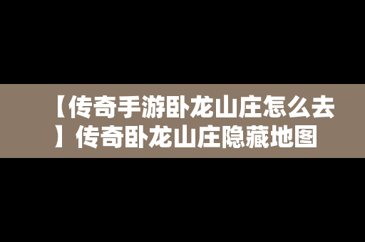 【传奇手游卧龙山庄怎么去】传奇卧龙山庄隐藏地图