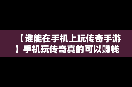 【谁能在手机上玩传奇手游】手机玩传奇真的可以赚钱吗