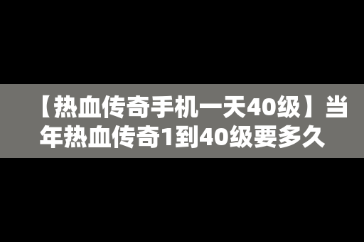 【热血传奇手机一天40级】当年热血传奇1到40级要多久
