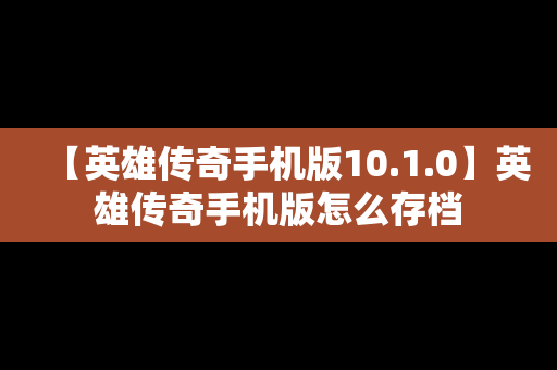 【英雄传奇手机版10.1.0】英雄传奇手机版怎么存档