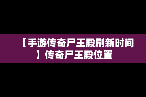【手游传奇尸王殿刷新时间】传奇尸王殿位置