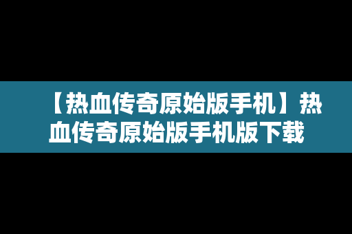 【热血传奇原始版手机】热血传奇原始版手机版下载