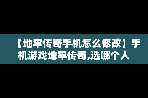 【地牢传奇手机怎么修改】手机游戏地牢传奇,选哪个人好