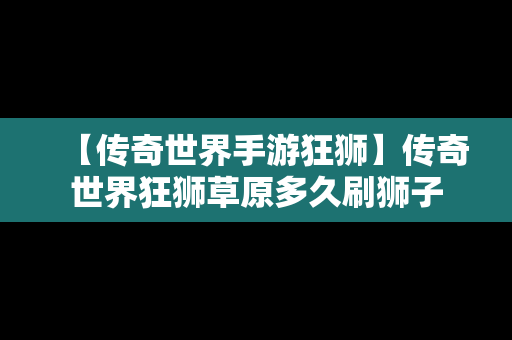 【传奇世界手游狂狮】传奇世界狂狮草原多久刷狮子