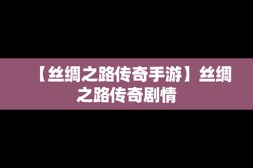 【丝绸之路传奇手游】丝绸之路传奇剧情