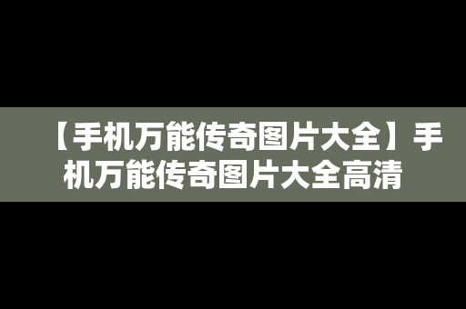 【手机万能传奇图片大全】手机万能传奇图片大全高清
