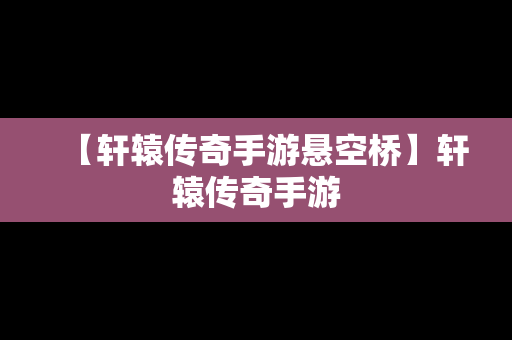 【轩辕传奇手游悬空桥】轩辕传奇手游
