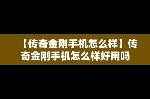 【传奇金刚手机怎么样】传奇金刚手机怎么样好用吗