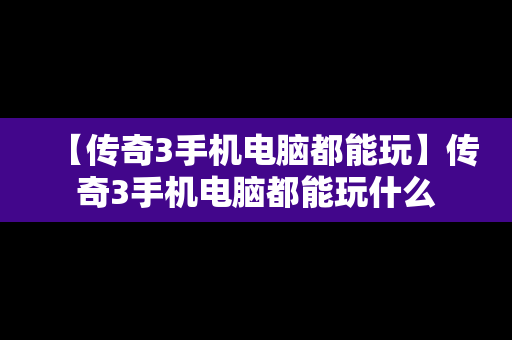 【传奇3手机电脑都能玩】传奇3手机电脑都能玩什么