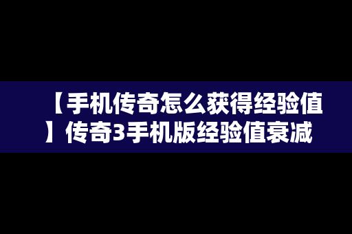 【手机传奇怎么获得经验值】传奇3手机版经验值衰减