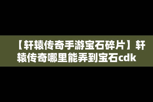 【轩辕传奇手游宝石碎片】轩辕传奇哪里能弄到宝石cdk