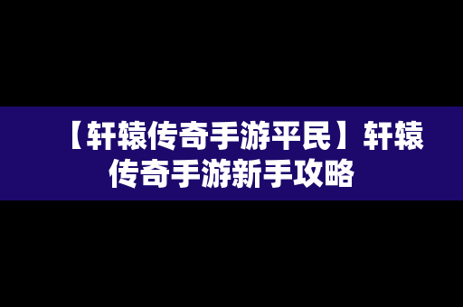 【轩辕传奇手游平民】轩辕传奇手游新手攻略