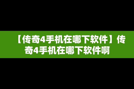 【传奇4手机在哪下软件】传奇4手机在哪下软件啊