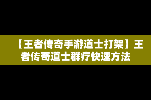 【王者传奇手游道士打架】王者传奇道士群疗快速方法