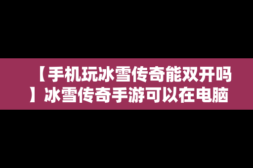 【手机玩冰雪传奇能双开吗】冰雪传奇手游可以在电脑上玩吗