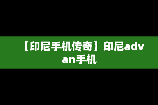 【印尼手机传奇】印尼advan手机