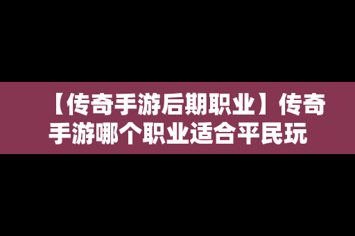 【传奇手游后期职业】传奇手游哪个职业适合平民玩