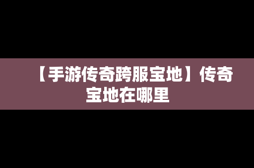 【手游传奇跨服宝地】传奇宝地在哪里