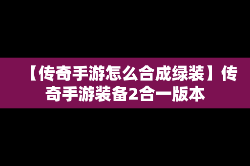 【传奇手游怎么合成绿装】传奇手游装备2合一版本