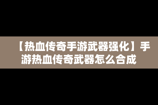 【热血传奇手游武器强化】手游热血传奇武器怎么合成