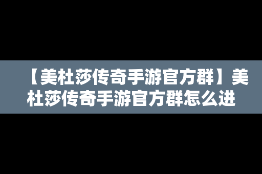 【美杜莎传奇手游官方群】美杜莎传奇手游官方群怎么进