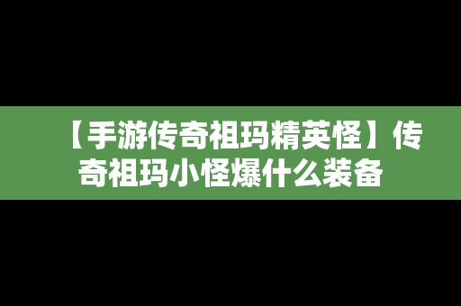 【手游传奇祖玛精英怪】传奇祖玛小怪爆什么装备