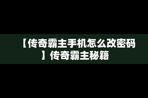 【传奇霸主手机怎么改密码】传奇霸主秘籍