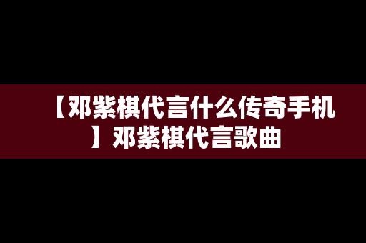 【邓紫棋代言什么传奇手机】邓紫棋代言歌曲