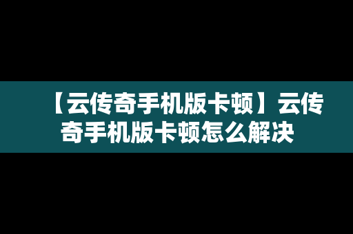 【云传奇手机版卡顿】云传奇手机版卡顿怎么解决