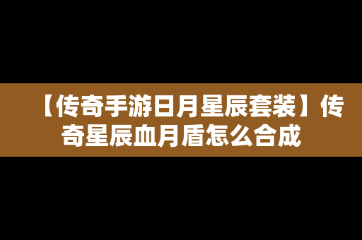 【传奇手游日月星辰套装】传奇星辰血月盾怎么合成