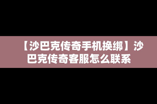 【沙巴克传奇手机换绑】沙巴克传奇客服怎么联系