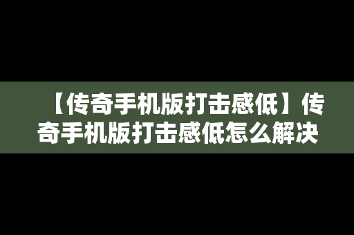 【传奇手机版打击感低】传奇手机版打击感低怎么解决
