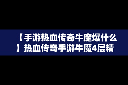 【手游热血传奇牛魔爆什么】热血传奇手游牛魔4层精英多久刷一次